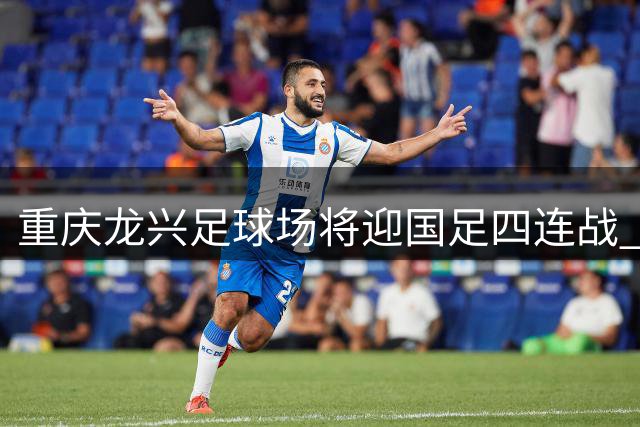 重庆龙兴足球场将迎国足四连战 青春风暴蓄势待发